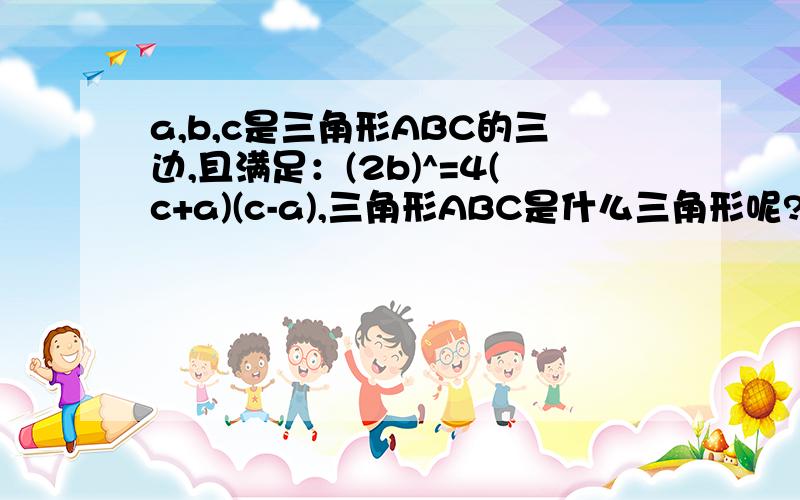 a,b,c是三角形ABC的三边,且满足：(2b)^=4(c+a)(c-a),三角形ABC是什么三角形呢?写出结论,并说明解释.^是二次方