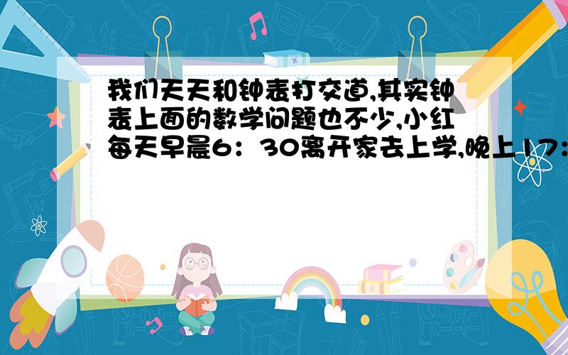 我们天天和钟表打交道,其实钟表上面的数学问题也不少,小红每天早晨6：30离开家去上学,晚上17：00到家,你知道小红出发时和到家时时针和分针的夹角各是多少度吗?