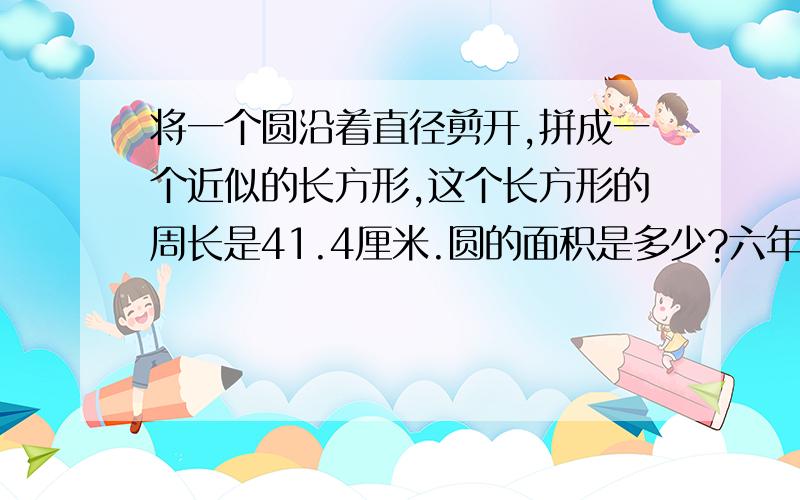 将一个圆沿着直径剪开,拼成一个近似的长方形,这个长方形的周长是41.4厘米.圆的面积是多少?六年级人教版练习册的题,要求有算式