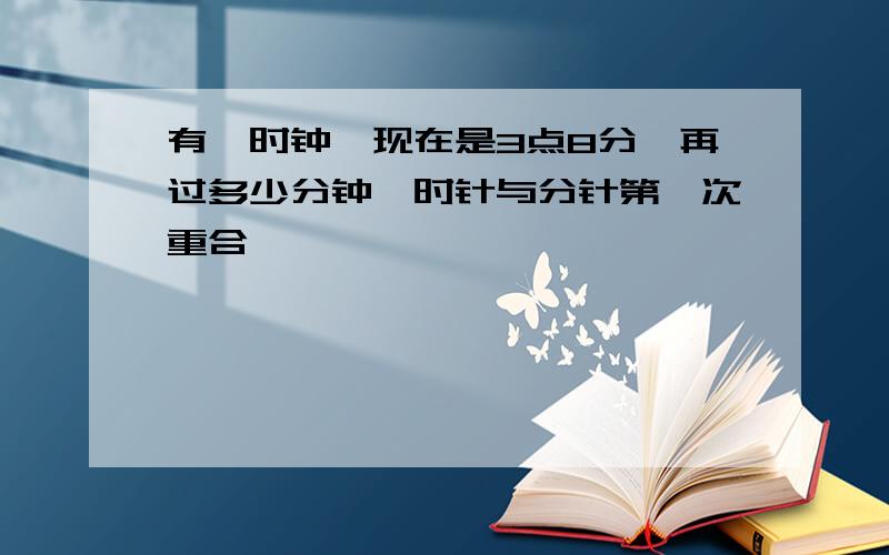 有一时钟,现在是3点8分,再过多少分钟,时针与分针第一次重合