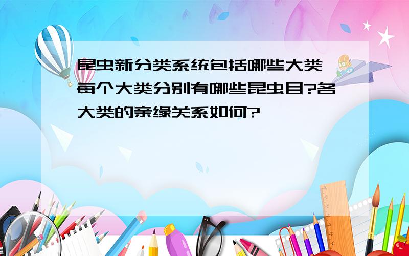 昆虫新分类系统包括哪些大类,每个大类分别有哪些昆虫目?各大类的亲缘关系如何?