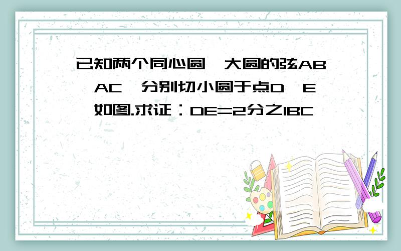 已知两个同心圆,大圆的弦AB、AC、分别切小圆于点D、E,如图.求证：DE=2分之1BC