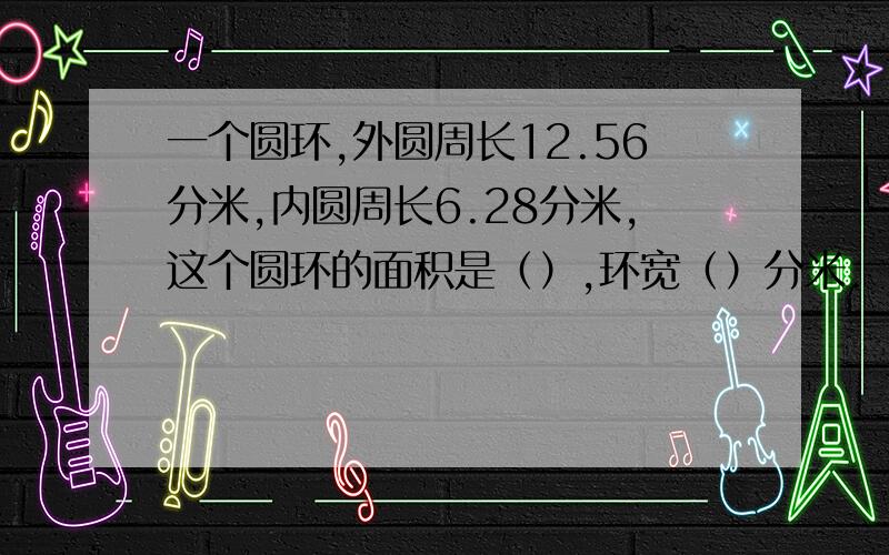 一个圆环,外圆周长12.56分米,内圆周长6.28分米,这个圆环的面积是（）,环宽（）分米.