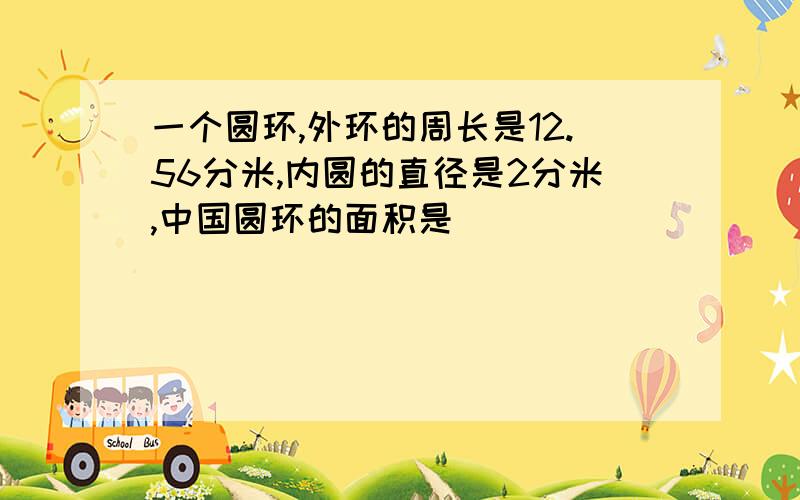 一个圆环,外环的周长是12.56分米,内圆的直径是2分米,中国圆环的面积是（ ）