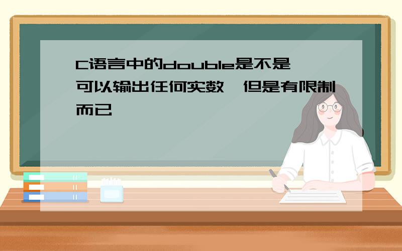 C语言中的double是不是可以输出任何实数,但是有限制而已,