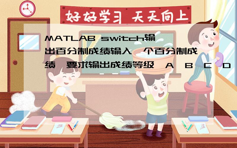 MATLAB switch输出百分制成绩输入一个百分制成绩,要求输出成绩等级,A,B,C,D,E.其中90-100分为A,80-89为B,70-79为C,60-69分为D,60分以下为E.performance=input('请输入百分制成绩');switch x(performance/10)case{0,1,2,3,4