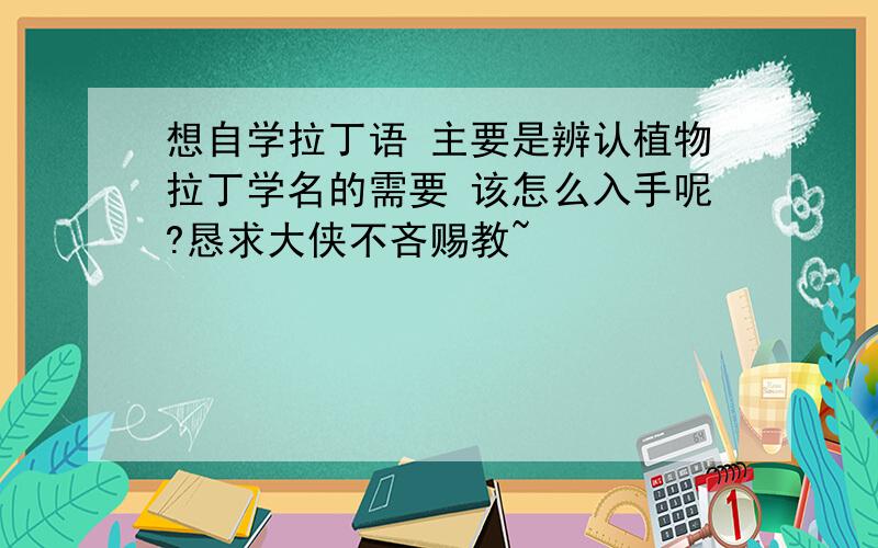 想自学拉丁语 主要是辨认植物拉丁学名的需要 该怎么入手呢?恳求大侠不吝赐教~