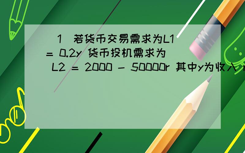 （1）若货币交易需求为L1 = 0.2y 货币投机需求为 L2 = 2000 - 50000r 其中y为收入 r为利率 写出总需求函数当利率为r = 0.6 收入 y = 10000亿美元时 货币需求量多少? 可以 把 详细过程解答吗?