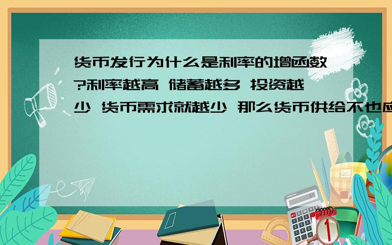 货币发行为什么是利率的增函数?利率越高 储蓄越多 投资越少 货币需求就越少 那么货币供给不也应该减少么?