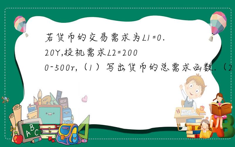 若货币的交易需求为L1=0.20Y,投机需求L2=2000-500r,（1）写出货币的总需求函数.（2）当利率r=6%、收入Y=10000亿元时货币需求量为多少?（3）若货币供给Ms=2500亿元,收入Y=6000亿元时,可满足的投机性