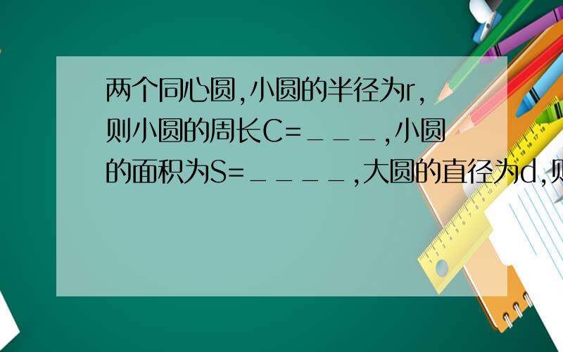 两个同心圆,小圆的半径为r,则小圆的周长C=___,小圆的面积为S=____,大圆的直径为d,则大圆的周长为C=___,则大圆的面积为S=___所构成的圆环周长=__圆环面积=_____