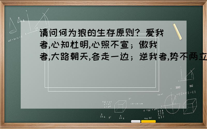 请问何为狼的生存原则? 爱我者,心知杜明,心照不宣；傲我者,大路朝天,各走一边；逆我者,势不两立...请问何为狼的生存原则?爱我者,心知杜明,心照不宣；傲我者,大路朝天,各走一边；逆我者,