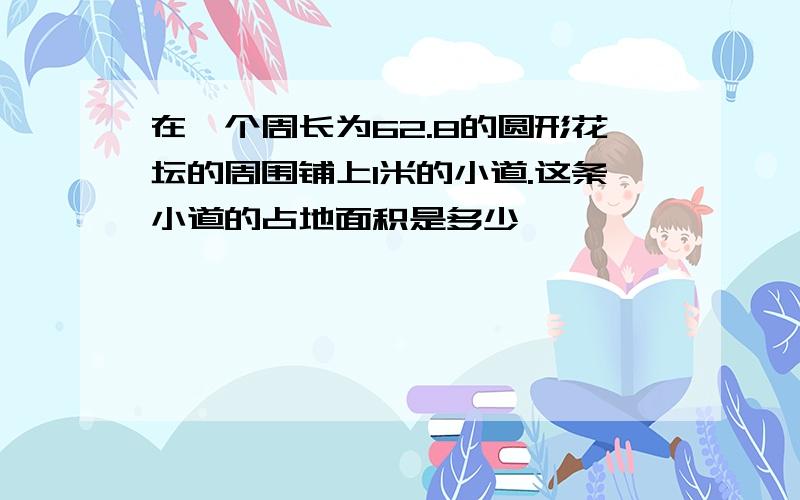 在一个周长为62.8的圆形花坛的周围铺上1米的小道.这条小道的占地面积是多少