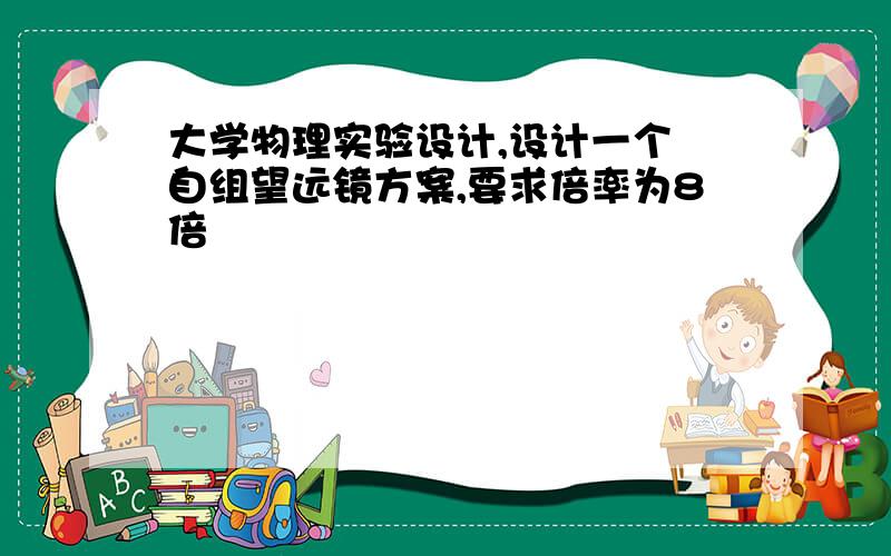 大学物理实验设计,设计一个 自组望远镜方案,要求倍率为8倍