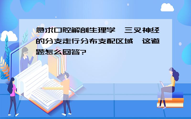 急求口腔解剖生理学,三叉神经的分支走行分布支配区域,这道题怎么回答?