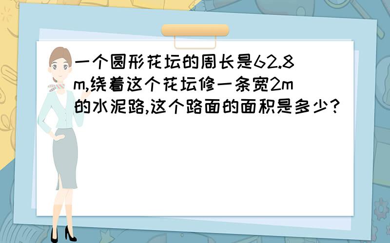 一个圆形花坛的周长是62.8m,绕着这个花坛修一条宽2m的水泥路,这个路面的面积是多少?