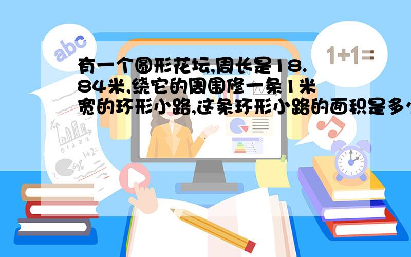 有一个圆形花坛,周长是18.84米,绕它的周围修一条1米宽的环形小路,这条环形小路的面积是多少