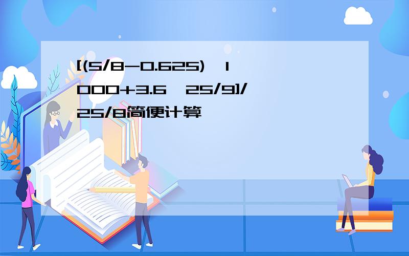 [(5/8-0.625)*1000+3.6*25/9]/25/8简便计算