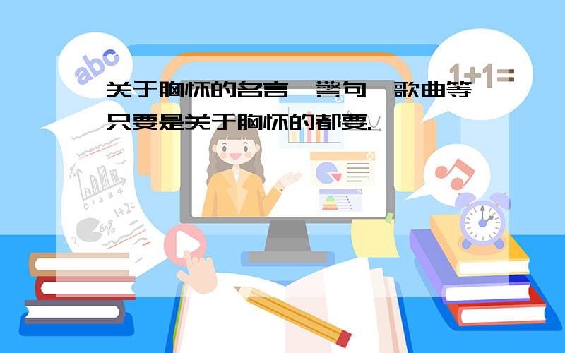 关于胸怀的名言、警句、歌曲等只要是关于胸怀的都要.