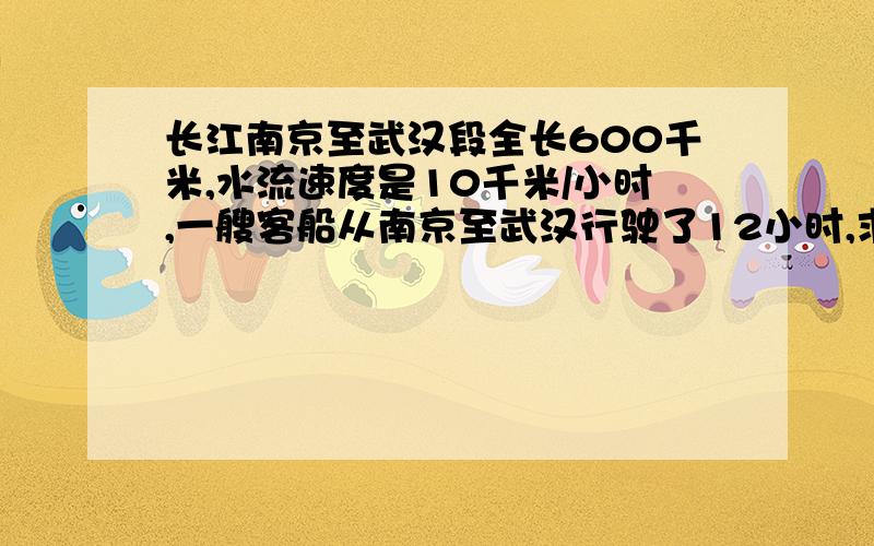 长江南京至武汉段全长600千米,水流速度是10千米/小时,一艘客船从南京至武汉行驶了12小时,求在静水中速度