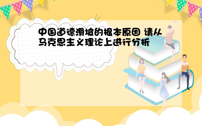 中国道德滑坡的根本原因 请从马克思主义理论上进行分析