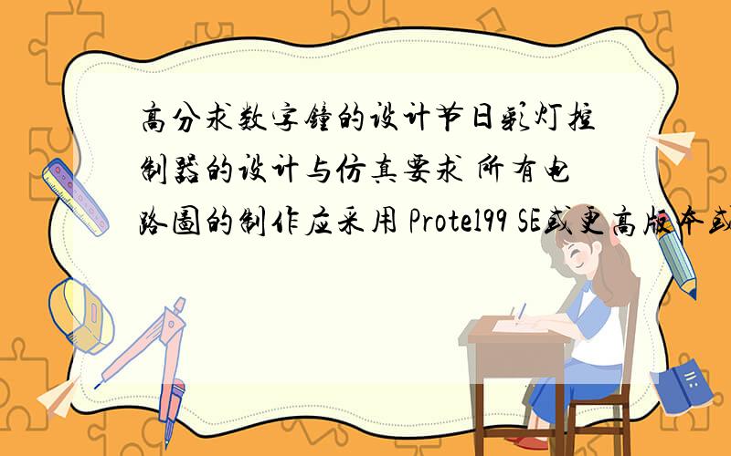 高分求数字钟的设计节日彩灯控制器的设计与仿真要求 所有电路图的制作应采用 Protel99 SE或更高版本或Multisim10或Protues正确绘制及仿真我把最多的分给你.本人有3191分.如果可以,全部给你......