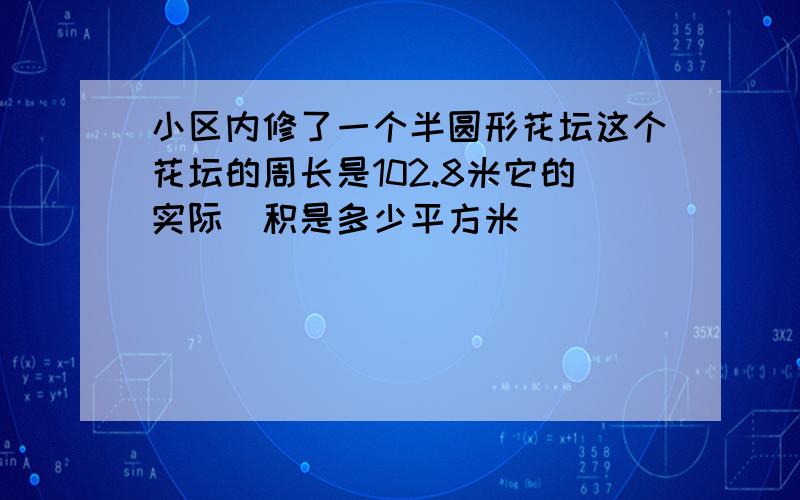 小区内修了一个半圆形花坛这个花坛的周长是102.8米它的实际靣积是多少平方米