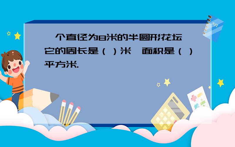 一个直径为8米的半圆形花坛,它的周长是（）米,面积是（）平方米.