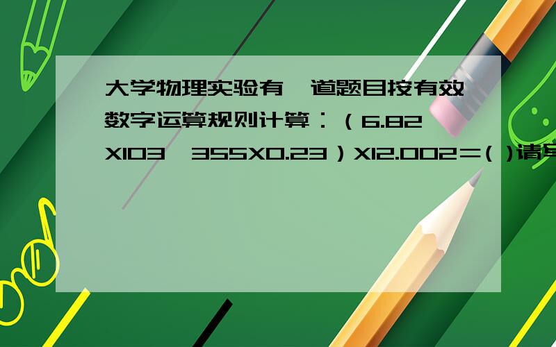 大学物理实验有一道题目按有效数字运算规则计算：（6.82X103一355X0.23）X12.002＝( )请写出具体步骤及答案