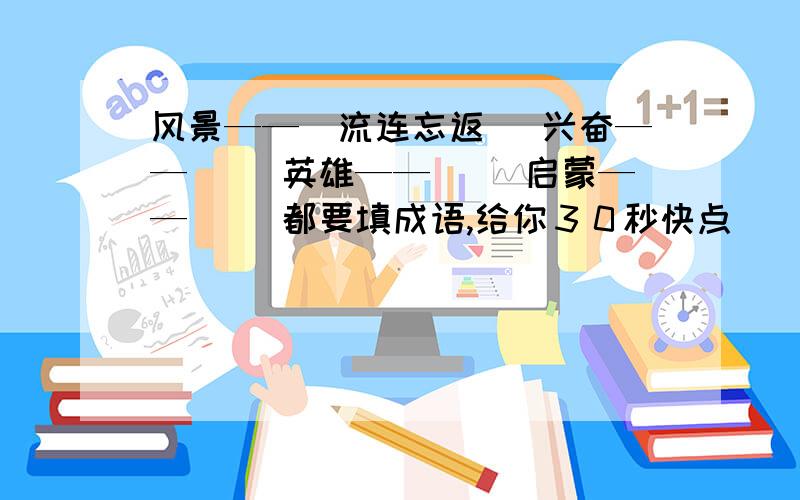 风景——（流连忘返） 兴奋——（） 英雄——（ ）启蒙——（ ）都要填成语,给你３０秒快点