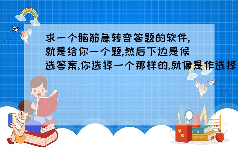 求一个脑筋急转弯答题的软件,就是给你一个题,然后下边是候选答案,你选择一个那样的,就像是作选择题一样的