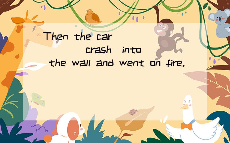 Then the car ____(crash)into the wall and went on fire.