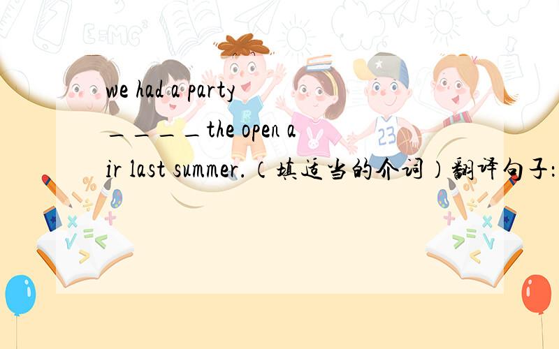 we had a party____the open air last summer.（填适当的介词）翻译句子：①瞧!警察正在与那个抢劫者搏斗②他们还生着彼此的气呢!