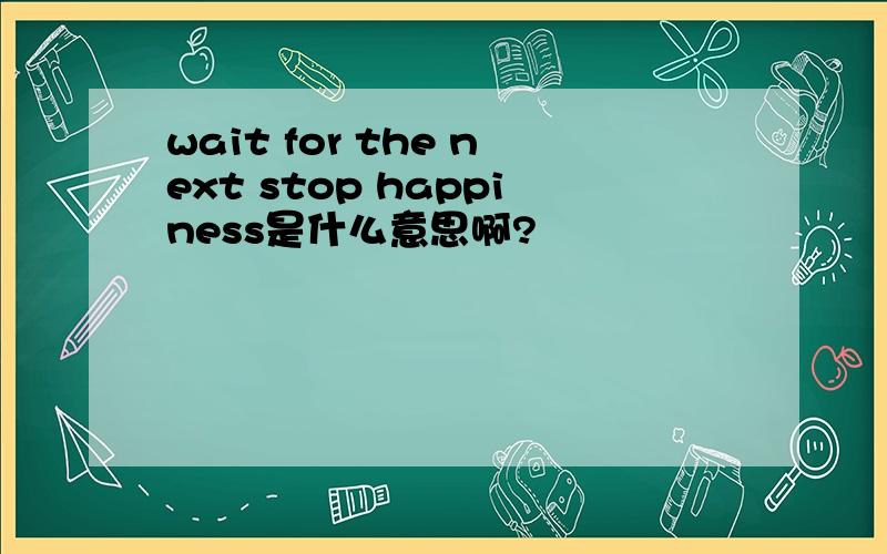 wait for the next stop happiness是什么意思啊?