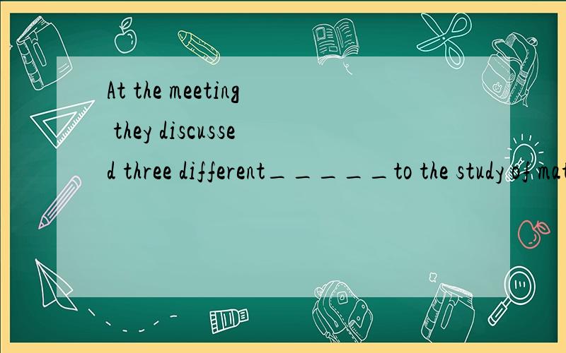 At the meeting they discussed three different_____to the study of mathematics.A.approaches B.meansAt the meeting they discussed three different_____to the study of mathematics.A.approaches B.means C.methods D.ways 几个选项的区别是什么