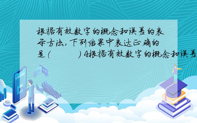 根据有效数字的概念和误差的表示方法,下列结果中表达正确的是（　　　） A根据有效数字的概念和误差的表示方法,下列结果中表达正确的是（　　　）A．（23.578±0.01） B．(123.48±0.1)C．(200