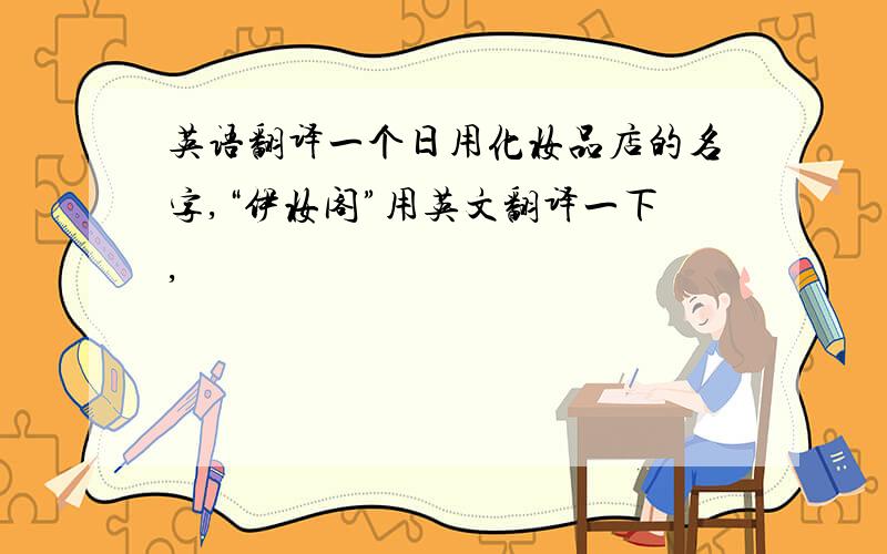 英语翻译一个日用化妆品店的名字,“伊妆阁”用英文翻译一下,