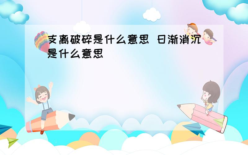 支离破碎是什么意思 日渐消沉是什么意思