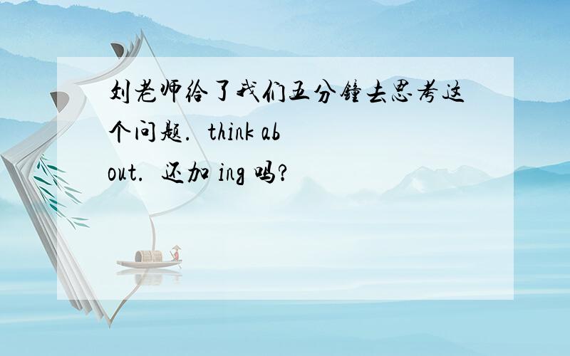 刘老师给了我们五分钟去思考这个问题.  think about.  还加 ing 吗?