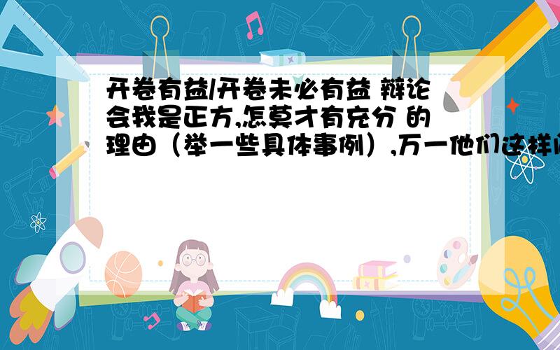 开卷有益/开卷未必有益 辩论会我是正方,怎莫才有充分 的理由（举一些具体事例）,万一他们这样问：“有些人有‘免疫力’,可以取其精华,取其糟粕,有些人没有这种‘免疫力’,那他们怎么