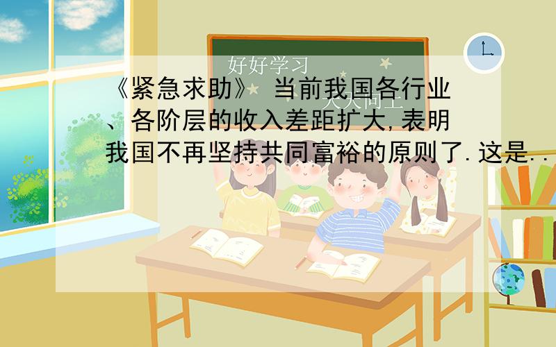 《紧急求助》 当前我国各行业、各阶层的收入差距扩大,表明我国不再坚持共同富裕的原则了.这是...《紧急求助》 当前我国各行业、各阶层的收入差距扩大,表明我国不再坚持共同富裕的原