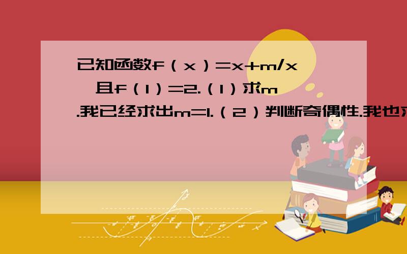 已知函数f（x）=x+m/x,且f（1）=2.（1）求m.我已经求出m=1.（2）判断奇偶性.我也求出为奇函数.（3）函数f（x）在（1,正无限大）上是增函数还是减函数?并证明.希望能把过程写清楚点....