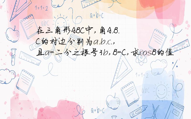 在三角形ABC中,角A.B.C的对边分别为a.b.c.,且a=二分之根号3b,B=C,求cosB的值