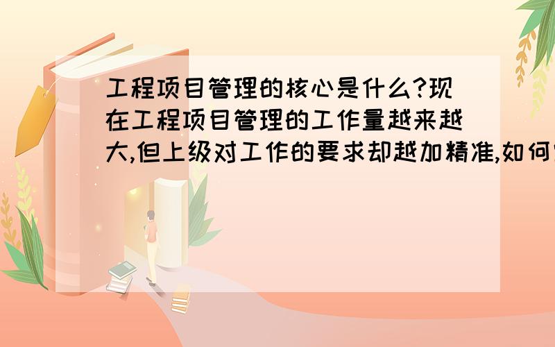 工程项目管理的核心是什么?现在工程项目管理的工作量越来越大,但上级对工作的要求却越加精准,如何掌控全局,把握工作的重点?敬请各位献计!