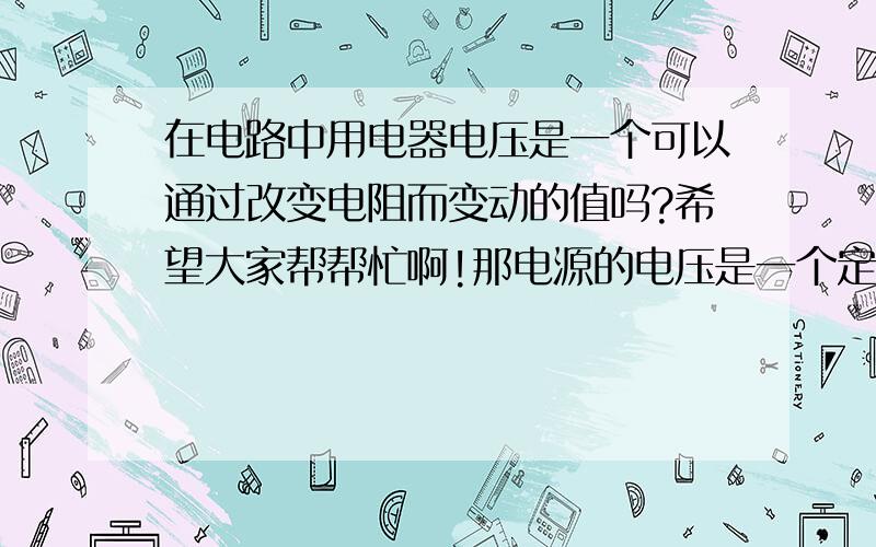 在电路中用电器电压是一个可以通过改变电阻而变动的值吗?希望大家帮帮忙啊!那电源的电压是一个定值吗？