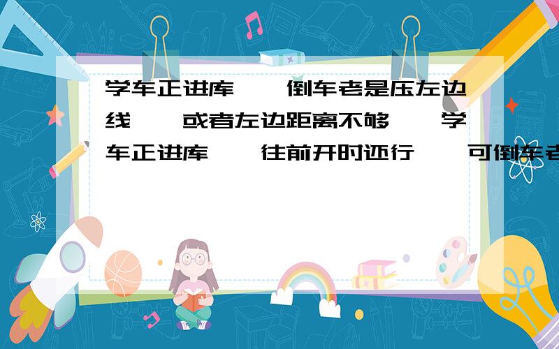 学车正进库、、倒车老是压左边线、、或者左边距离不够、、学车正进库、、往前开时还行、、可倒车老是压左边线、、或者左边距离不够、、根据师傅说的看点再打方向、、每次都觉得是