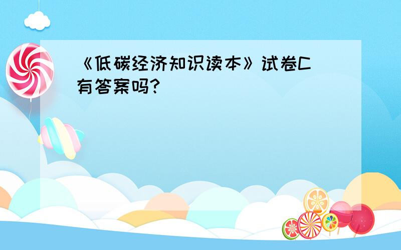 《低碳经济知识读本》试卷C 有答案吗?