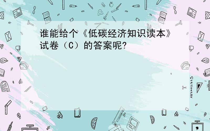 谁能给个《低碳经济知识读本》试卷（C）的答案呢?