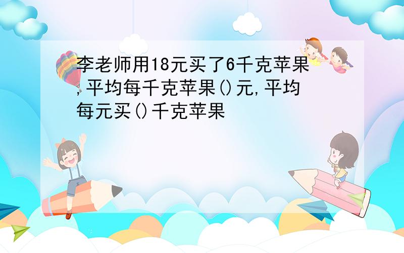 李老师用18元买了6千克苹果,平均每千克苹果()元,平均每元买()千克苹果