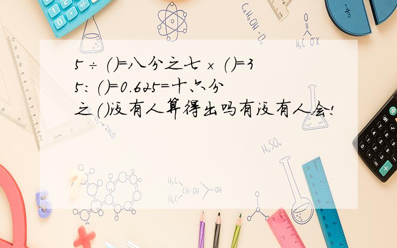 5÷()=八分之七×()=35:()=0.625=十六分之()没有人算得出吗有没有人会!